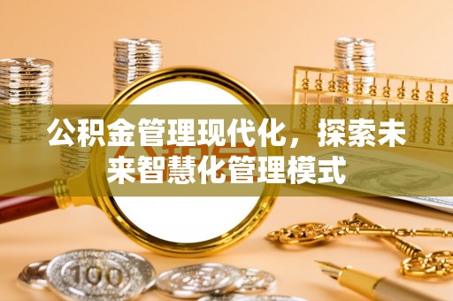 防城港公积金管理现代化，探索未来智慧化管理模式