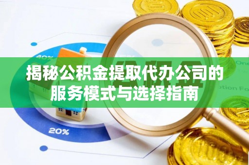 防城港揭秘公积金提取代办公司的服务模式与选择指南