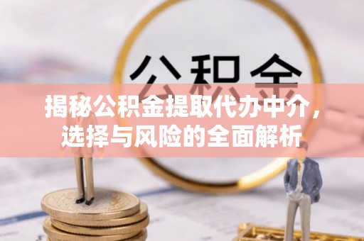 防城港揭秘公积金提取代办中介，选择与风险的全面解析