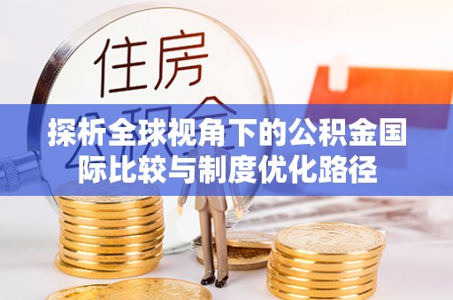 防城港探析全球视角下的公积金国际比较与制度优化路径