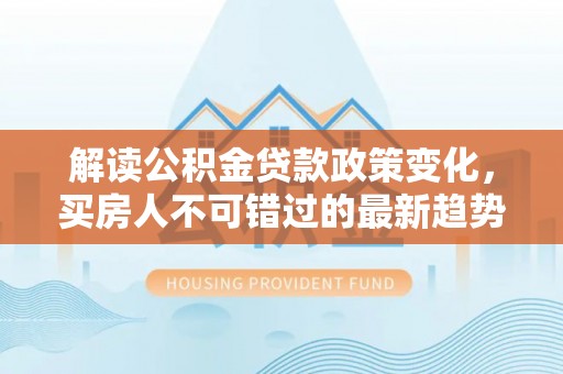 防城港解读公积金贷款政策变化，买房人不可错过的最新趋势
