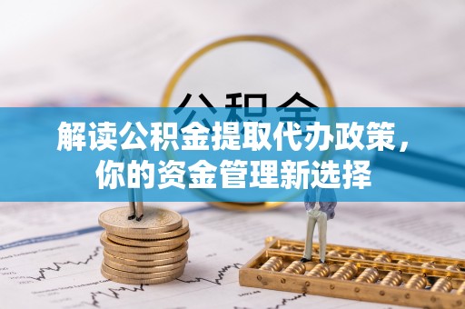 防城港解读公积金提取代办政策，你的资金管理新选择