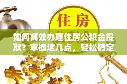 防城港如何高效办理住房公积金提取？掌握这几点，轻松搞定！