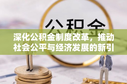 防城港深化公积金制度改革，推动社会公平与经济发展的新引擎