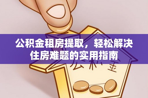 防城港公积金租房提取，轻松解决住房难题的实用指南