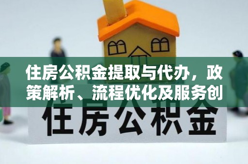防城港住房公积金提取与代办，政策解析、流程优化及服务创新