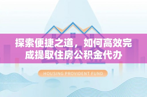 防城港探索便捷之道，如何高效完成提取住房公积金代办