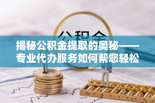防城港揭秘公积金提取的奥秘——专业代办服务如何帮您轻松搞定