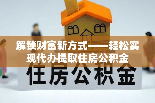 防城港解锁财富新方式——轻松实现代办提取住房公积金