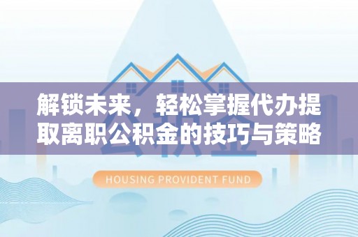 防城港解锁未来，轻松掌握代办提取离职公积金的技巧与策略