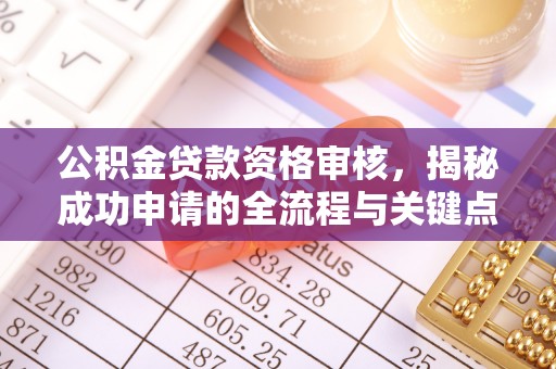 防城港公积金贷款资格审核，揭秘成功申请的全流程与关键点