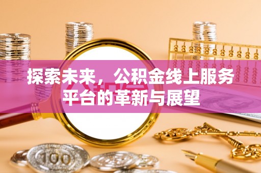 防城港探索未来，公积金线上服务平台的革新与展望