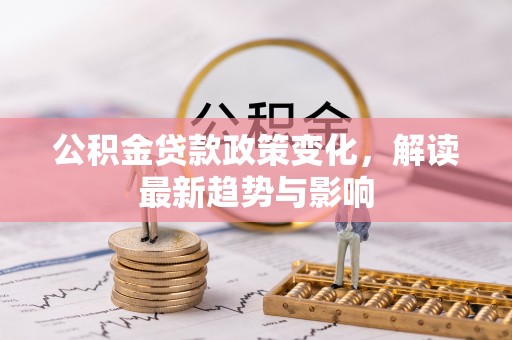 防城港公积金贷款政策变化，解读最新趋势与影响