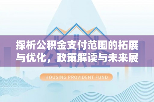 防城港探析公积金支付范围的拓展与优化，政策解读与未来展望