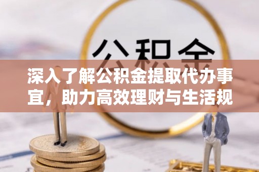 防城港深入了解公积金提取代办事宜，助力高效理财与生活规划