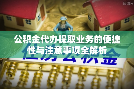 防城港公积金代办提取业务的便捷性与注意事项全解析