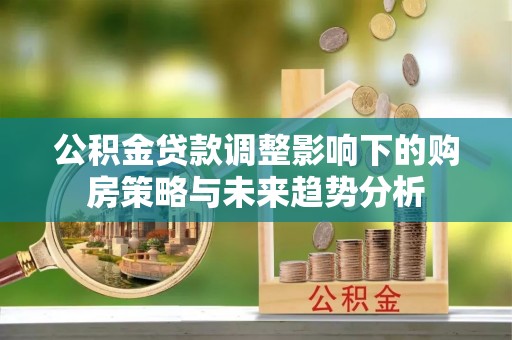 防城港公积金贷款调整影响下的购房策略与未来趋势分析