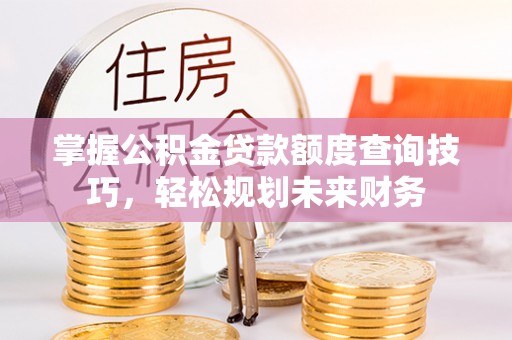 防城港掌握公积金贷款额度查询技巧，轻松规划未来财务
