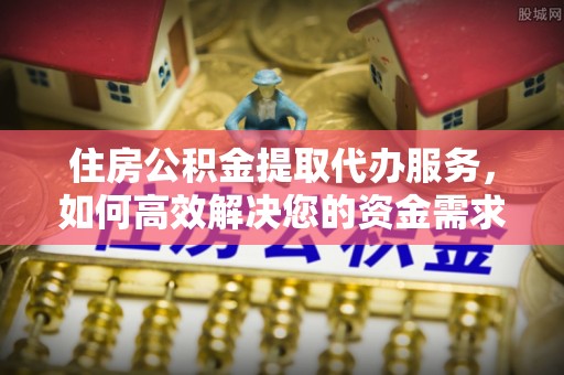 防城港住房公积金提取代办服务，如何高效解决您的资金需求