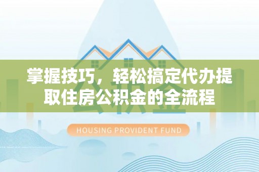 防城港掌握技巧，轻松搞定代办提取住房公积金的全流程