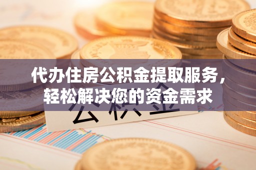 防城港代办住房公积金提取服务，轻松解决您的资金需求