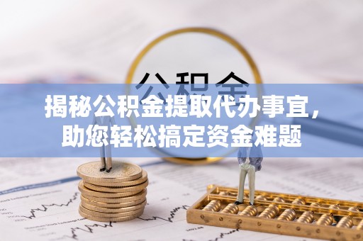 防城港揭秘公积金提取代办事宜，助您轻松搞定资金难题