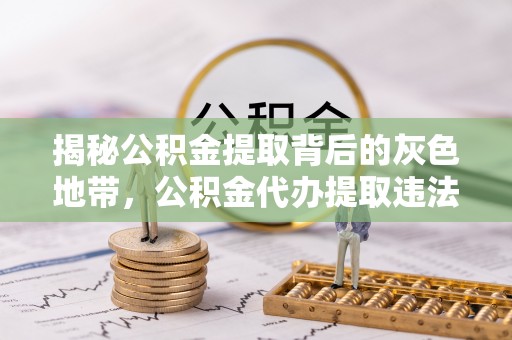 防城港揭秘公积金提取背后的灰色地带，公积金代办提取违法不？