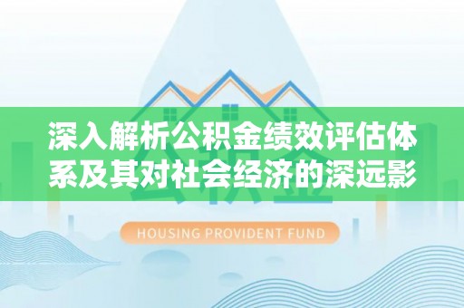 防城港深入解析公积金绩效评估体系及其对社会经济的深远影响