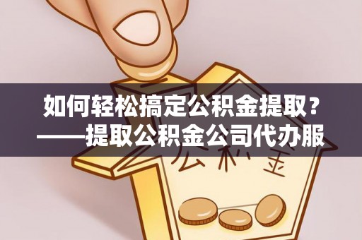 防城港如何轻松搞定公积金提取？——提取公积金公司代办服务全解析