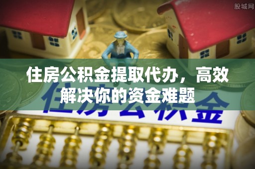 防城港住房公积金提取代办，高效解决你的资金难题