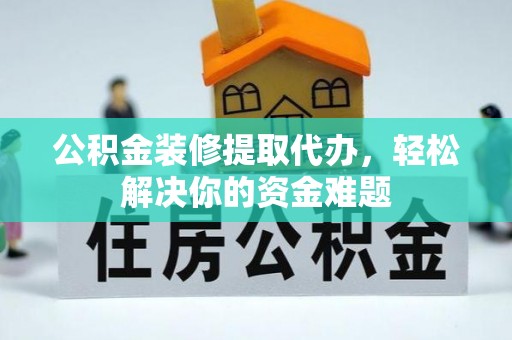 防城港公积金装修提取代办，轻松解决你的资金难题