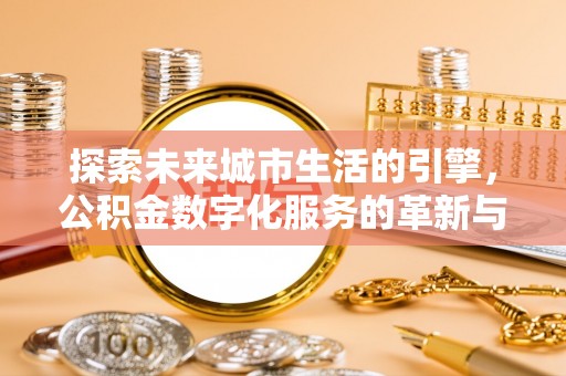 防城港探索未来城市生活的引擎，公积金数字化服务的革新与实践