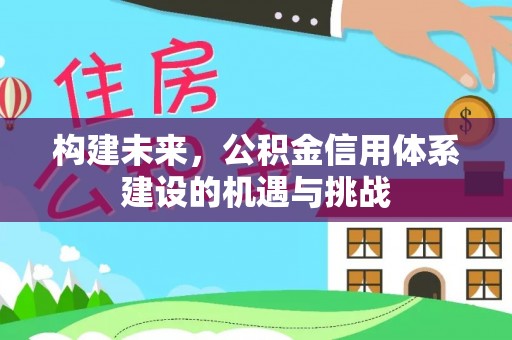 防城港构建未来，公积金信用体系建设的机遇与挑战