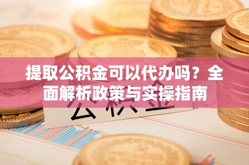 防城港提取公积金可以代办吗？全面解析政策与实操指南