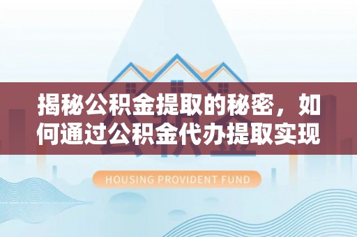 防城港揭秘公积金提取的秘密，如何通过公积金代办提取实现财务自由
