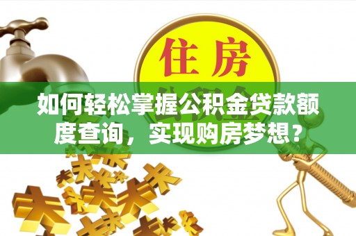 防城港如何轻松掌握公积金贷款额度查询，实现购房梦想？
