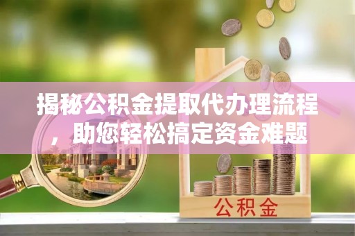 防城港揭秘公积金提取代办理流程，助您轻松搞定资金难题