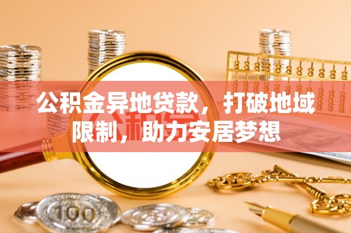 防城港公积金异地贷款，打破地域限制，助力安居梦想