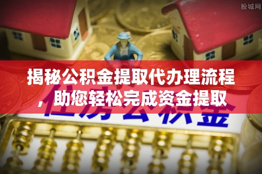 防城港揭秘公积金提取代办理流程，助您轻松完成资金提取