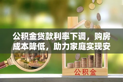 防城港公积金贷款利率下调，购房成本降低，助力家庭实现安居梦