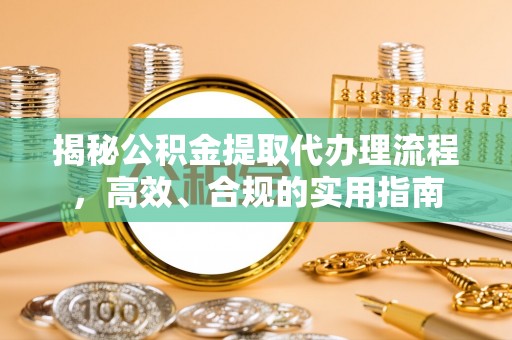 防城港揭秘公积金提取代办理流程，高效、合规的实用指南