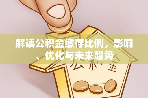 防城港解读公积金缴存比例，影响、优化与未来趋势