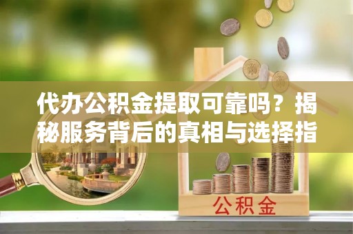 防城港代办公积金提取可靠吗？揭秘服务背后的真相与选择指南