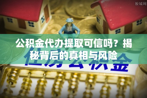 防城港公积金代办提取可信吗？揭秘背后的真相与风险