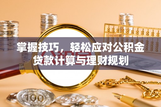 防城港掌握技巧，轻松应对公积金贷款计算与理财规划