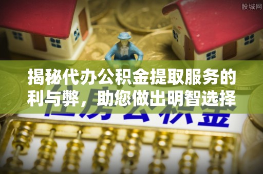 防城港揭秘代办公积金提取服务的利与弊，助您做出明智选择