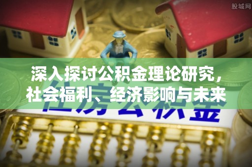 防城港深入探讨公积金理论研究，社会福利、经济影响与未来展望
