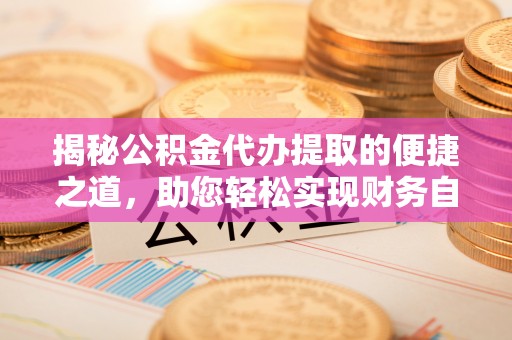 防城港揭秘公积金代办提取的便捷之道，助您轻松实现财务自由