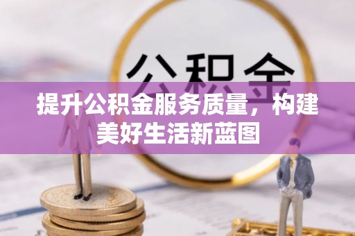 防城港提升公积金服务质量，构建美好生活新蓝图
