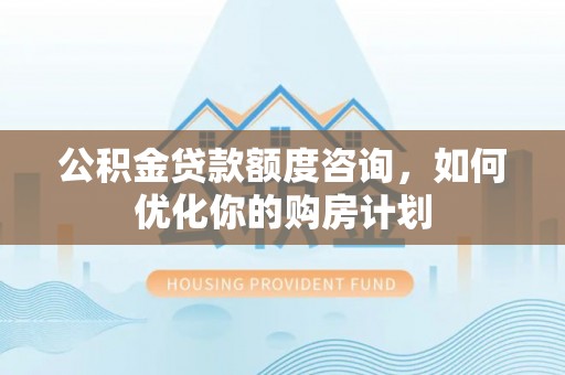 防城港公积金贷款额度咨询，如何优化你的购房计划